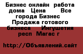 Бизнес онлайн, работа дома › Цена ­ 1 - Все города Бизнес » Продажа готового бизнеса   . Ингушетия респ.,Магас г.